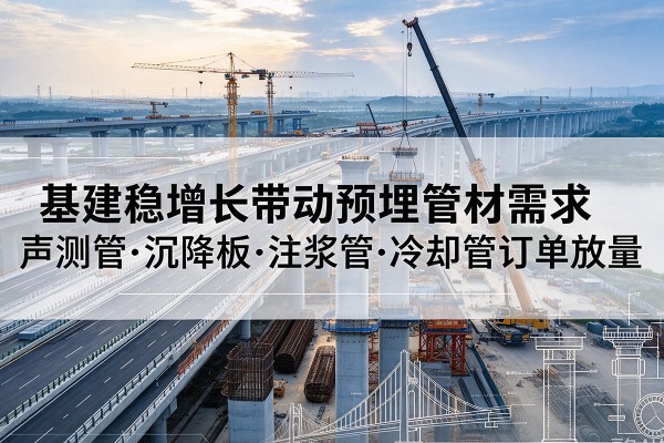 富民基建稳增长带动预埋监测管材需求,声测管、沉降板、注浆管订单持续放量